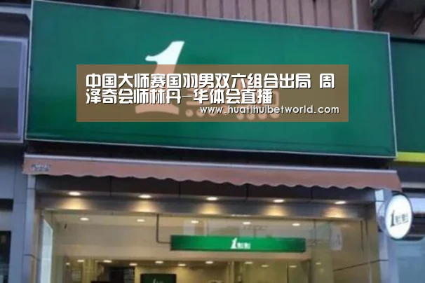 中国大师赛国羽男双六组合出局 周泽奇会师林丹-华体会直播(图1) 华体会登录