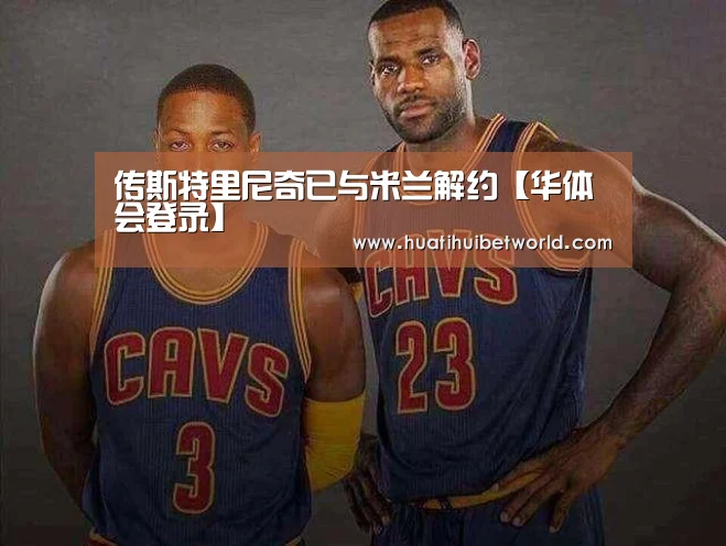 传斯特里尼奇已与米兰解约【华体会登录】(图1) 华体会体育