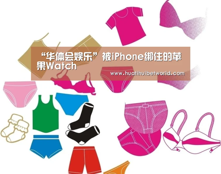 “华体会娱乐”被iPhone绑住的苹果Watch(图1) 华体会登录