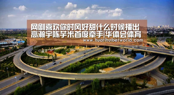 网剧喜欢你时风好甜什么时候播出 高瀚宇陈芋米首度牵手|华体会体育(图3) 华体会直播