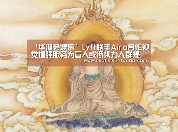 ‘华体会娱乐’Lyft联手Aira合作视觉增强服务为盲人或低