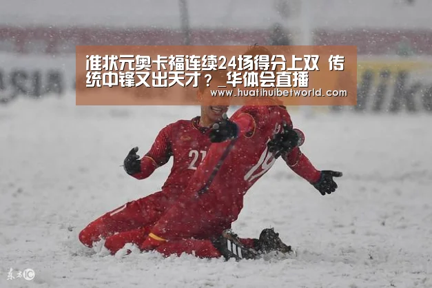 准状元奥卡福连续24场得分上双 传统中锋又出天才?_华体会直播(图1) 华体会体育