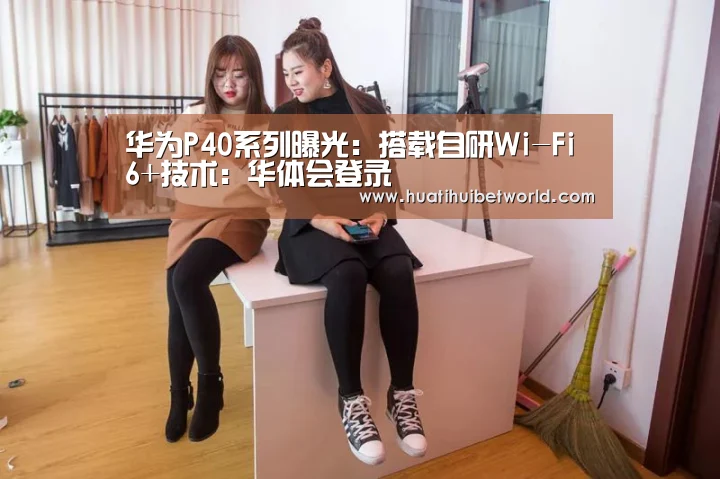 华为P40系列曝光:搭载自研Wi-Fi 6+技术:华体会登录(图3) 华体会体育