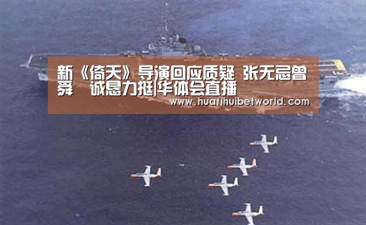 新《倚天》导演回应质疑 张无忌曾舜晞诚恳力挺|华体会直播(图1) 华体会体育