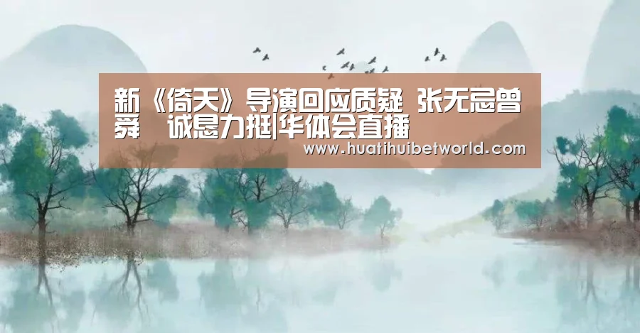 新《倚天》导演回应质疑 张无忌曾舜晞诚恳力挺|华体会直播(图2) 华体会体育