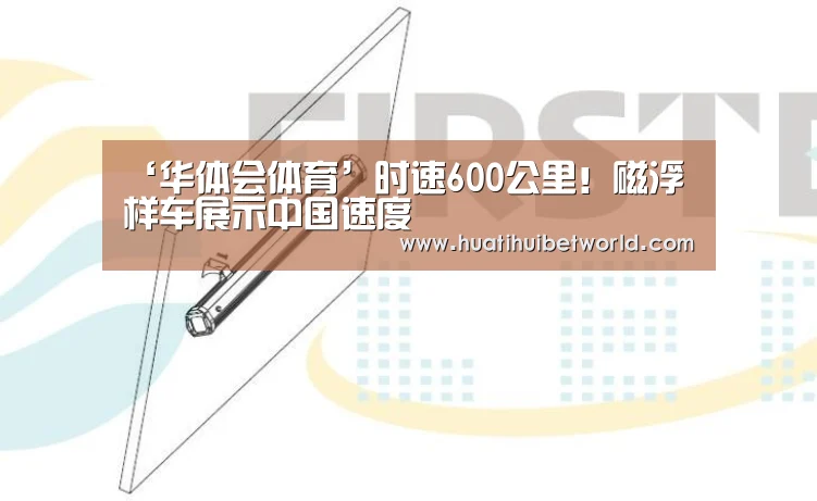 ‘华体会体育’时速600公里!磁浮样车展示中国速度(图3) 华体会娱乐