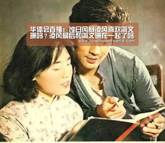华体会直播:蚀日风暴凌风喜欢简文珊吗?凌风最后和简文珊在一起了吗(图1) 华体会直播