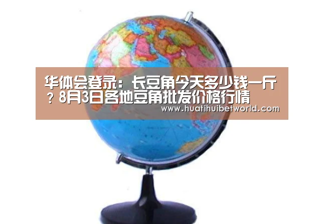 华体会登录:长豆角今天多少钱一斤?8月3日各地豆角批发价格行情(图1) 华体会直播